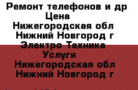 Ремонт телефонов и др. › Цена ­ 500 - Нижегородская обл., Нижний Новгород г. Электро-Техника » Услуги   . Нижегородская обл.,Нижний Новгород г.